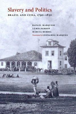 Slavery and Politics: Brazil and Cuba, 1790-1850 by Márcia Berbel, Rafael Marquese, Tâmis Parron