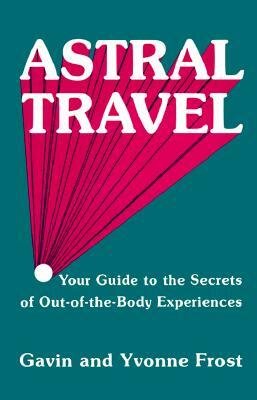 Astral Travel: Your Guide to the Secrets of Out-Of-The-Body Experiences by Gavin Frost, Yvonne Frost