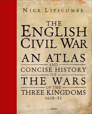 The English Civil War: An Atlas and Concise History of the Wars of the Three Kingdoms 1639-51 by Nick Lipscombe