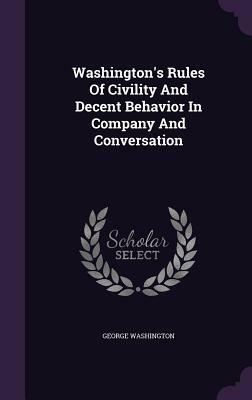 Washington's Rules Of Civility And Decent Behavior In Company And Conversation by George Washington