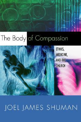 The Body of Compassion: Ethics, Medicine, and the Church by Joel Shuman