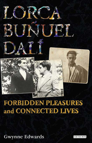 Lorca, Buñuel, Dalí: Forbidden Pleasures and Connected Lives by Gwynne Edwards
