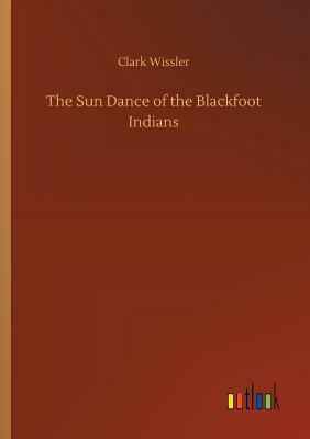 The Sun Dance of the Blackfoot Indians by Clark Wissler