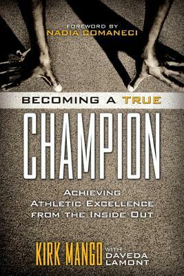 Becoming a True Champion: Achieving Athletic Excellence from the Inside Out by Kirk Mango