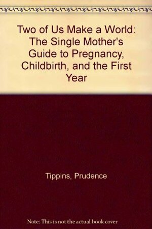 Two of Us Make a World: The Single Mother's Guide to Pregnancy, Childbirth, and the First Year by Sherill Tippins, Prudence Tippins