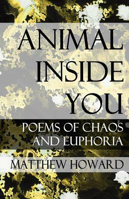 Animal Inside You: Poems of Chaos and Euphoria by Matthew Howard