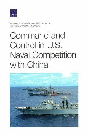 Command and Control in U.S. Naval Competition with China by Andrew Scobell, Kimberly Jackson, Stephen Webber, Logan Ma