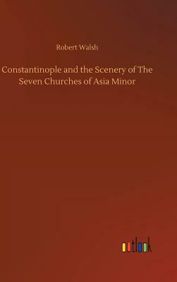 Constantinople and the Scenery of the Seven Churches of Asia Minor by Robert Walsh