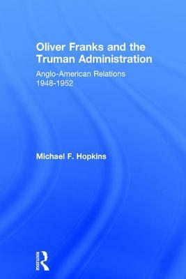 Oliver Franks and the Truman Administration: Anglo-American Relations, 1948-1952 by Michael F. Hopkins