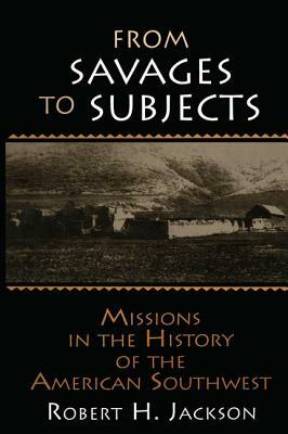 From Savages to Subjects: Missions in the History of the American Southwest by Robert H. Jackson