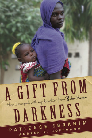 A Gift From Darkness: How I Escaped with My Daughter from Boko Haram by Andrea C. Hoffmann, Patience Ibrahim