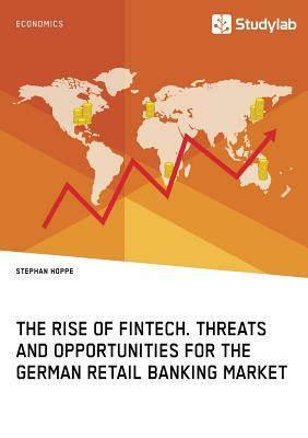 The Rise of FinTech. Threats and Opportunities for the German Retail Banking Market by Stephan Hoppe