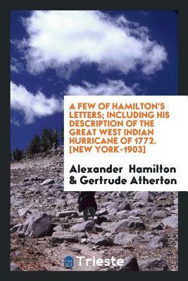 A Few of Hamilton's Letters Including His Description of the Great West Indian Hurricane of 1772 by Alexander Hamilton