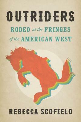 Outriders: Rodeo at the Fringes of the American West by Rebecca Scofield