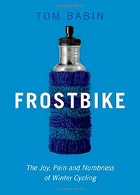 Frostbike: The Joy, Pain and Numbness of Winter Cycling by Tom Babin