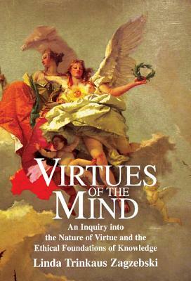 Virtues of the Mind: An Inquiry Into the Nature of Virtue and the Ethical Foundations of Knowledge by Linda Trinkaus Zagzebski