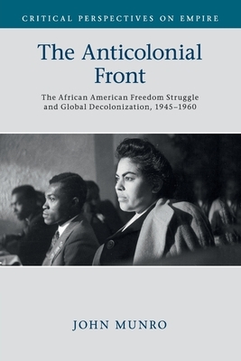 The Anticolonial Front: The African American Freedom Struggle and Global Decolonisation, 1945-1960 by John Munro