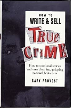 How to Write and Sell True Crime: How to Spot Local Stories and Turn Them Into Gripping National Bestsellers by Gary Provost