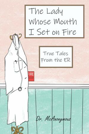 The Lady Whose Mouth I Set on Fire : True Tales from the ER by Dr. McAnonymous