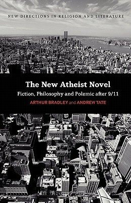 The New Atheist Novel: Fiction, Philosophy and Polemic after 9/11 by Andrew Tate, Arthur T. Bradley