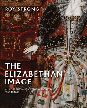 The Elizabethan Image: An Introduction to English Portraiture, 1558-1603 by Roy Strong