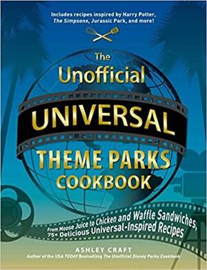 The Unofficial Universal Theme Parks Cookbook: From Moose Juice to Chicken and Waffle Sandwiches, 75+ Delicious Universal-Inspired Recipes by Ashley Craft