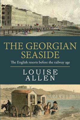The Georgian Seaside: The English resorts before the railway age by Louise Allen