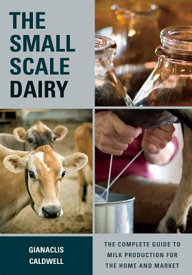 The Small-Scale Dairy: The Complete Guide to Milk Production for the Home and Market by Gianaclis Caldwell