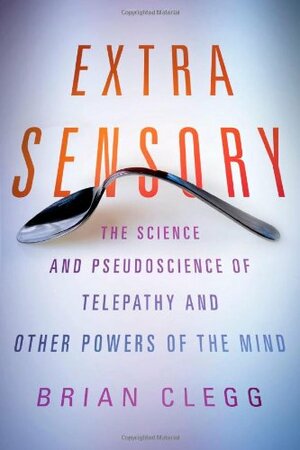 Extra Sensory: The Science and Pseudoscience of Telepathy and Other Powers of the Mind by Brian Clegg