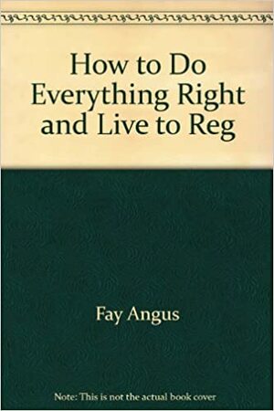 How To Do Everything Right And Live To Regret It by Fay Angus