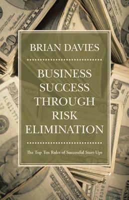 Business Success Through Risk Elimination: The Top Ten Rules of Successful Start-Ups by Brian Davies