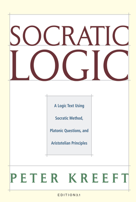 Socratic Logic: A Logic Text Using Socratic Method, Platonic Questions, and Aristotelian Principles by Peter Kreeft