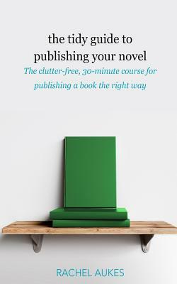 The Tidy Guide to Publishing Your Novel: The clutter-free, 30-minute course for publishing your book the right way by Rachel Aukes