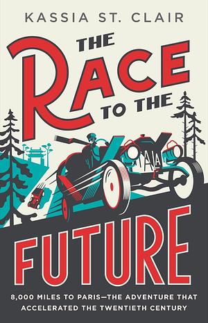 The Race to the Future: 8,000 Miles to Paris--The Adventure That Accelerated the Twentieth Century by Kassia St. Clair