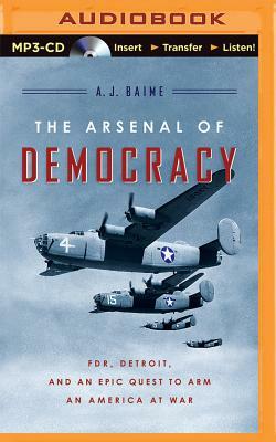 The Arsenal of Democracy: FDR, Detroit, and an Epic Quest to Arm an America at War by A.J. Baime