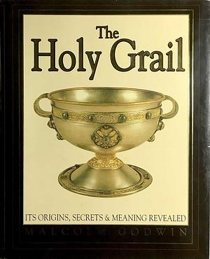 The Holy Grail: Its Origins, Secrets and Meaning Revealed by Malcolm Godwin