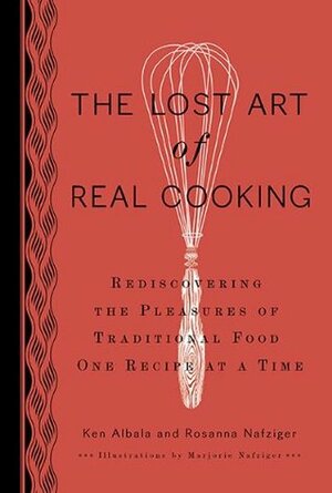 The Lost Art of Real Cooking: Rediscovering the Pleasures of Traditional Food One Recipe at a Time by Ken Albala, Rosanna Nafziger Henderson, Rosanna Nafziger