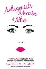 Antagonists, Advocates and Allies: The Wake-Up Call Guide for White Women Who Want to Become Allies With Black Women by Catrice M. Jackson