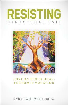 Resisting Structural Evil: Love as Ecological-Economic Vocation by Cynthia D. Moe-Lobeda