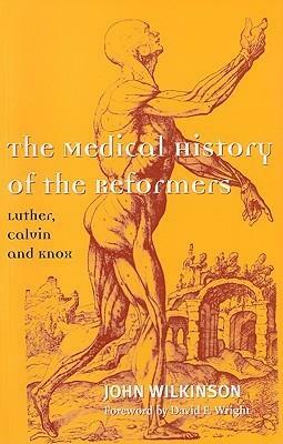 The Medical History of the Reformers: Martin Luther, John Calvin, John Knox by David F. Wright, John Wilkinson