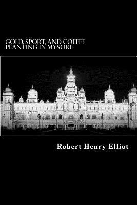 Gold, Sport, and Coffee Planting in Mysore by Robert Henry Elliot