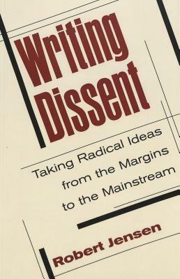 Writing Dissent: Taking Radical Ideas from the Margins to the Mainstream by Robert Jensen