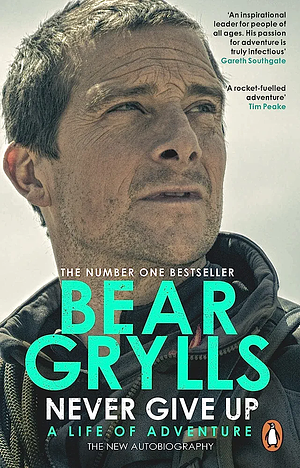 Never Give Up: A Life of Adventure, The Autobiography by Bear Grylls