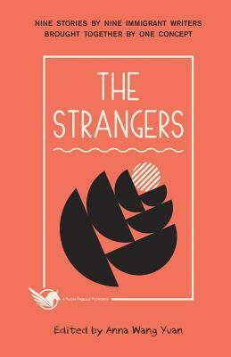 The Strangers: Nine Stories by Nine Immigrant Writers Brought Together by One Concept by Anna Wang Yuan