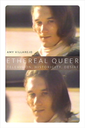 Ethereal Queer: Television, Historicity, Desire by Amy Villarejo