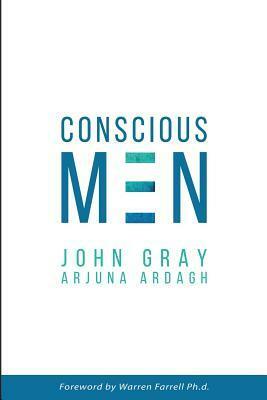 Conscious Men: Mastering the New Man Code for Success and Relationships by Arjuna Ardagh, John Gray