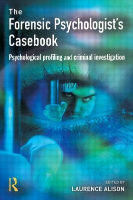 Forensic Psychologists Casebook: Psychological Profiling and Criminal Investigation by Laurence Alison