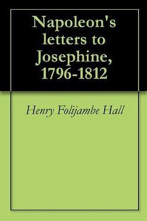 Napoleon's letters to Josephine, 1796-1812 by Henry Foljambe Hall, Henry Foljambe Hall