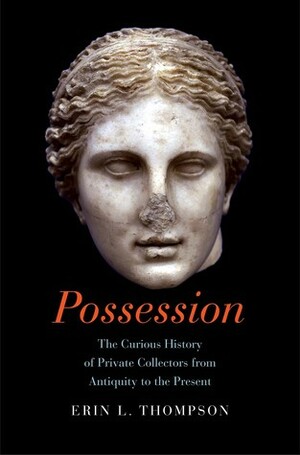 Possession: The Curious History of Private Collectors from Antiquity to the Present by Erin Thompson
