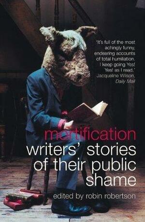 Mortification: Writers' Stories of their Public Shame by Robin Robertson, Robin Robertson